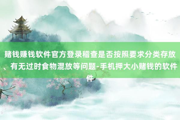 赌钱赚钱软件官方登录稽查是否按照要求分类存放、有无过时食物混放等问题-手机押大小赌钱的软件