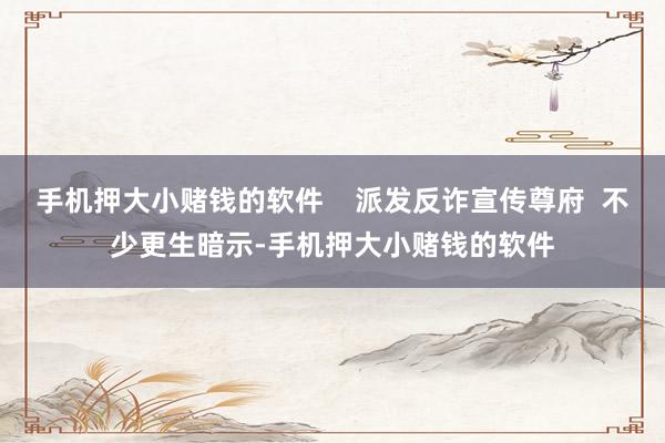 手机押大小赌钱的软件    派发反诈宣传尊府  不少更生暗示-手机押大小赌钱的软件