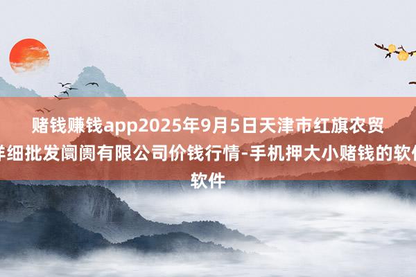 赌钱赚钱app2025年9月5日天津市红旗农贸详细批发阛阓有限公司价钱行情-手机押大小赌钱的软件