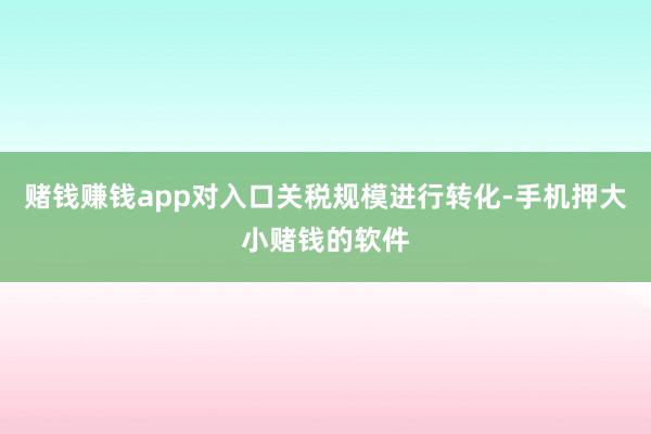 赌钱赚钱app对入口关税规模进行转化-手机押大小赌钱的软件
