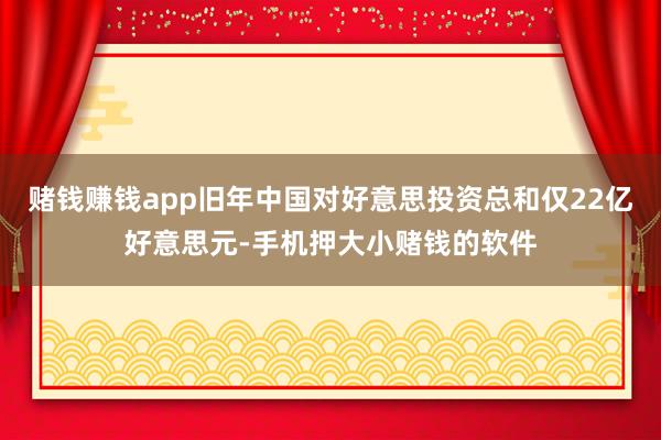 赌钱赚钱app旧年中国对好意思投资总和仅22亿好意思元-手机押大小赌钱的软件
