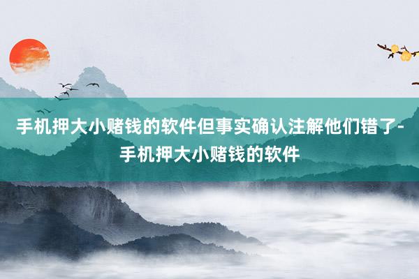 手机押大小赌钱的软件但事实确认注解他们错了-手机押大小赌钱的软件