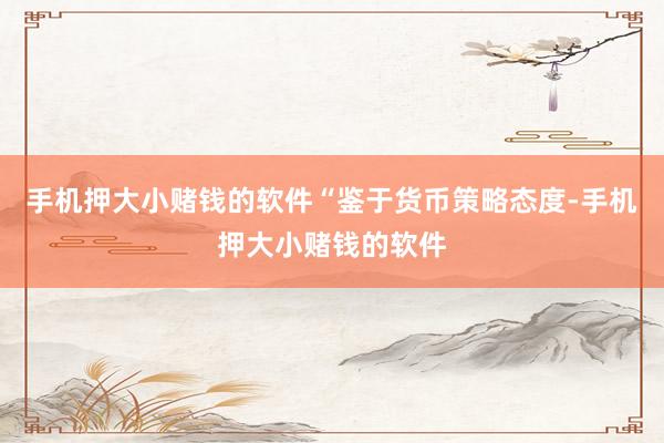 手机押大小赌钱的软件　　“鉴于货币策略态度-手机押大小赌钱的软件