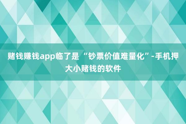 赌钱赚钱app临了是 “钞票价值难量化”-手机押大小赌钱的软件