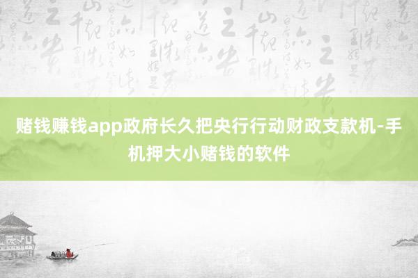 赌钱赚钱app政府长久把央行行动财政支款机-手机押大小赌钱的软件