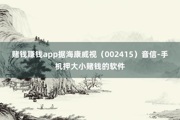赌钱赚钱app据海康威视（002415）音信-手机押大小赌钱的软件