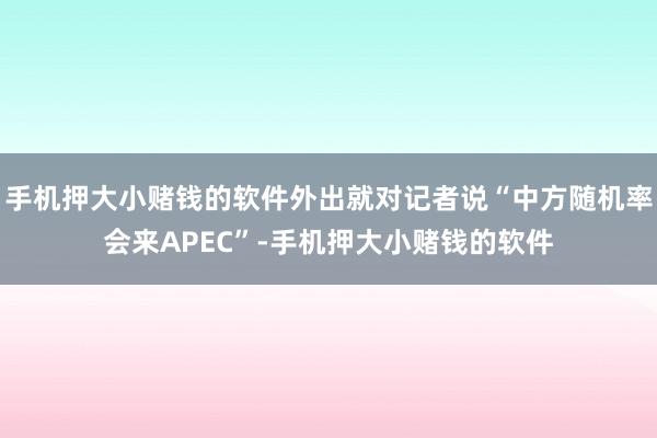 手机押大小赌钱的软件外出就对记者说“中方随机率会来APEC”-手机押大小赌钱的软件