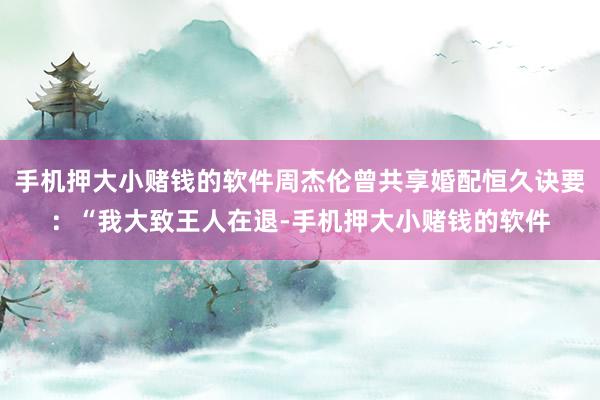 手机押大小赌钱的软件周杰伦曾共享婚配恒久诀要:“我大致王人在退-手机押大小赌钱的软件