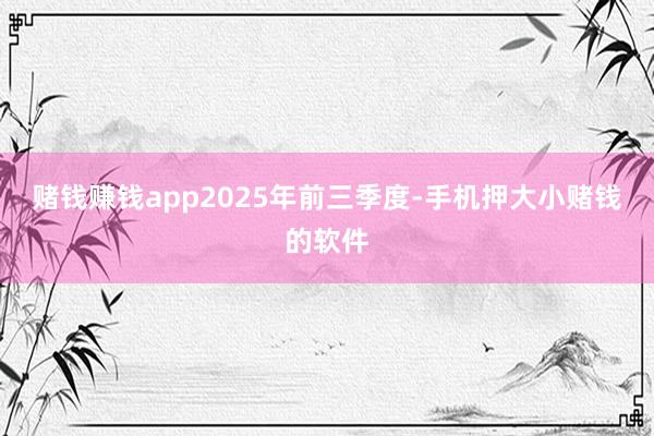 赌钱赚钱app 2025年前三季度-手机押大小赌钱的软件