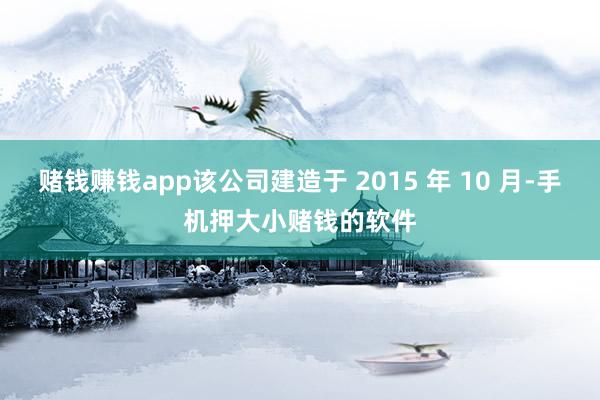 赌钱赚钱app该公司建造于 2015 年 10 月-手机押大小赌钱的软件