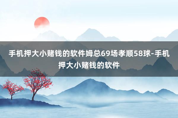 手机押大小赌钱的软件姆总69场孝顺58球-手机押大小赌钱的软件