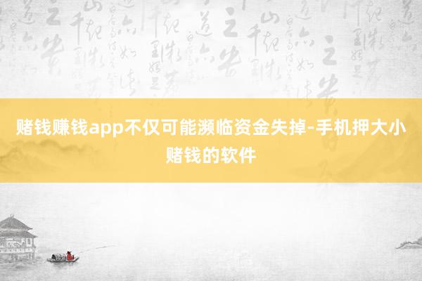 赌钱赚钱app不仅可能濒临资金失掉-手机押大小赌钱的软件