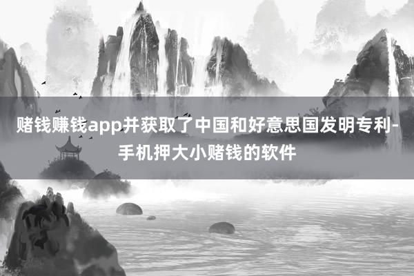 赌钱赚钱app并获取了中国和好意思国发明专利-手机押大小赌钱的软件
