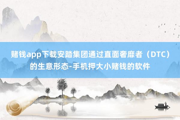 赌钱app下载安踏集团通过直面奢靡者(DTC)的生意形态-手机押大小赌钱的软件