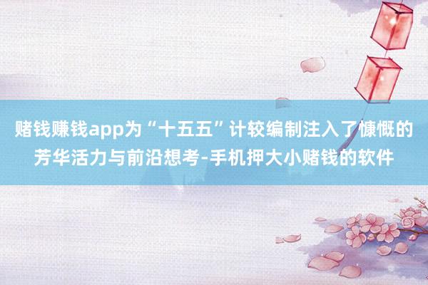 赌钱赚钱app为“十五五”计较编制注入了慷慨的芳华活力与前沿想考-手机押大小赌钱的软件