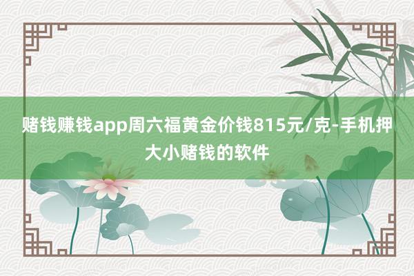 赌钱赚钱app周六福黄金价钱815元/克-手机押大小赌钱的软件