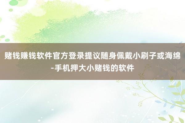 赌钱赚钱软件官方登录提议随身佩戴小刷子或海绵-手机押大小赌钱的软件