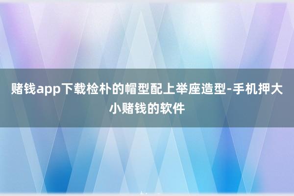 赌钱app下载检朴的帽型配上举座造型-手机押大小赌钱的软件