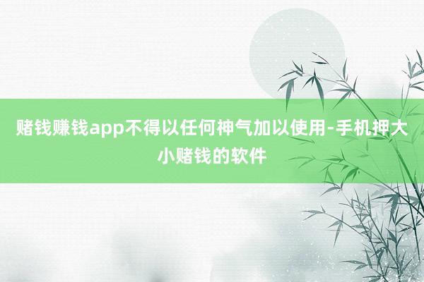 赌钱赚钱app不得以任何神气加以使用-手机押大小赌钱的软件