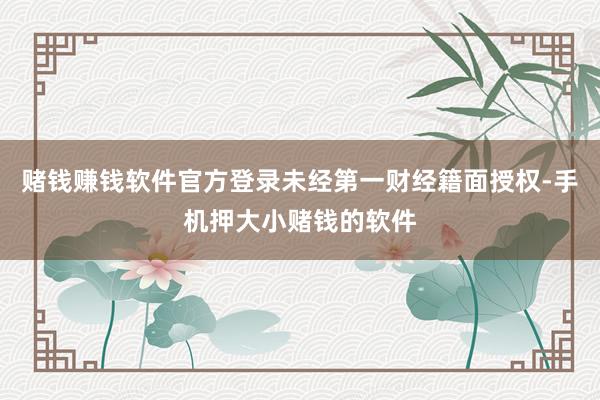 赌钱赚钱软件官方登录未经第一财经籍面授权-手机押大小赌钱的软件