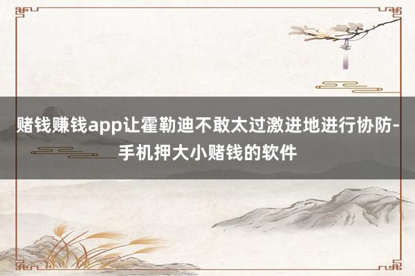 赌钱赚钱app让霍勒迪不敢太过激进地进行协防-手机押大小赌钱的软件