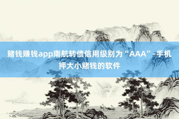赌钱赚钱app南航转债信用级别为“AAA”-手机押大小赌钱的软件