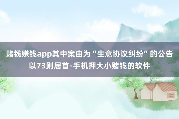 赌钱赚钱app其中案由为“生意协议纠纷”的公告以73则居首-手机押大小赌钱的软件