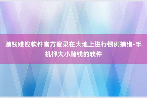 赌钱赚钱软件官方登录在大地上进行惯例捕猎-手机押大小赌钱的软件