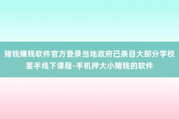 赌钱赚钱软件官方登录当地政府已条目大部分学校罢手线下课程-手机押大小赌钱的软件