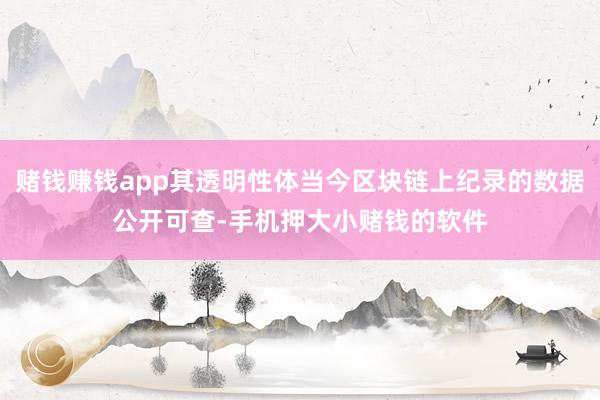 赌钱赚钱app其透明性体当今区块链上纪录的数据公开可查-手机押大小赌钱的软件