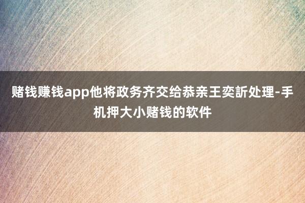 赌钱赚钱app他将政务齐交给恭亲王奕訢处理-手机押大小赌钱的软件
