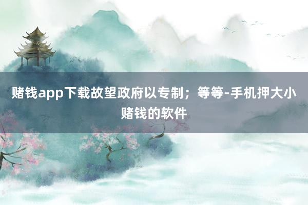 赌钱app下载故望政府以专制；等等-手机押大小赌钱的软件