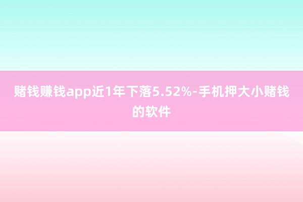 赌钱赚钱app近1年下落5.52%-手机押大小赌钱的软件