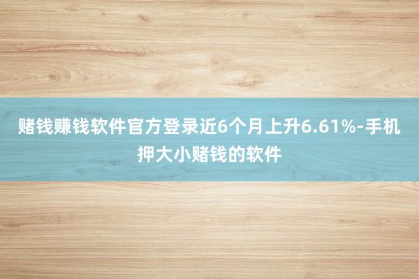 赌钱赚钱软件官方登录近6个月上升6.61%-手机押大小赌钱的软件