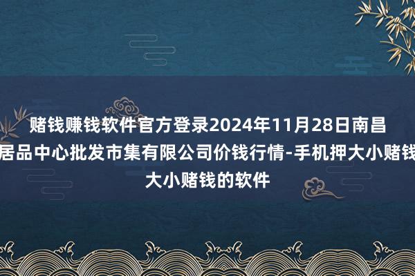 赌钱赚钱软件官方登录2024年11月28日南昌深圳农居品中心批发市集有限公司价钱行情-手机押大小赌钱的软件