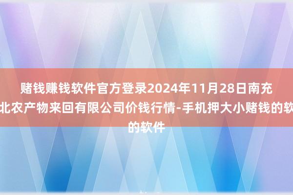 赌钱赚钱软件官方登录2024年11月28日南充川北农产物来回有限公司价钱行情-手机押大小赌钱的软件