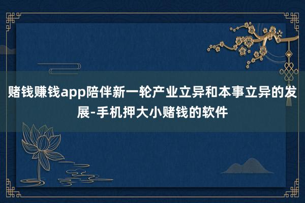 赌钱赚钱app陪伴新一轮产业立异和本事立异的发展-手机押大小赌钱的软件