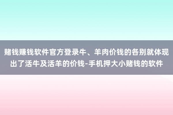 赌钱赚钱软件官方登录牛、羊肉价钱的各别就体现出了活牛及活羊的价钱-手机押大小赌钱的软件