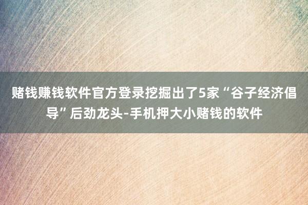 赌钱赚钱软件官方登录挖掘出了5家“谷子经济倡导”后劲龙头-手机押大小赌钱的软件