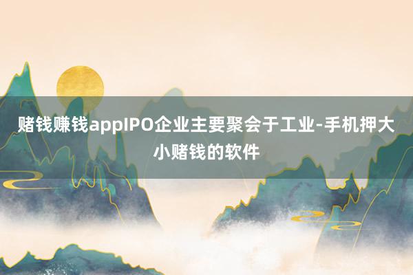 赌钱赚钱appIPO企业主要聚会于工业-手机押大小赌钱的软件