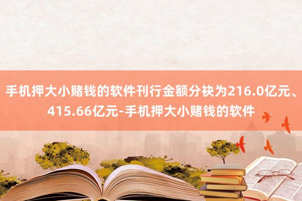 手机押大小赌钱的软件刊行金额分袂为216.0亿元、415.66亿元-手机押大小赌钱的软件