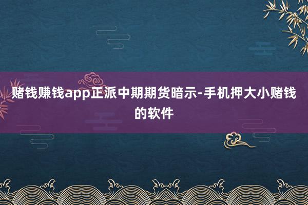 赌钱赚钱app 正派中期期货暗示-手机押大小赌钱的软件