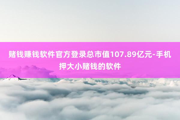 赌钱赚钱软件官方登录总市值107.89亿元-手机押大小赌钱的软件
