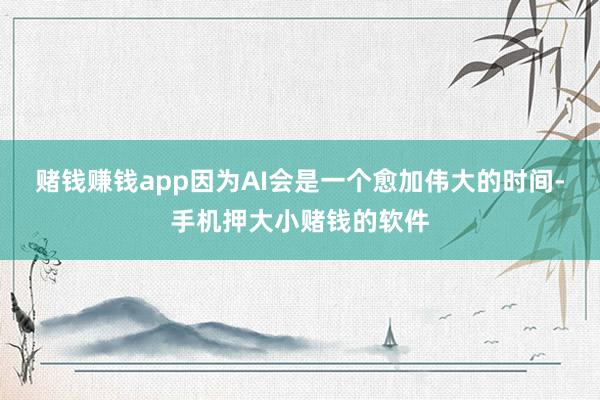 赌钱赚钱app因为AI会是一个愈加伟大的时间-手机押大小赌钱的软件