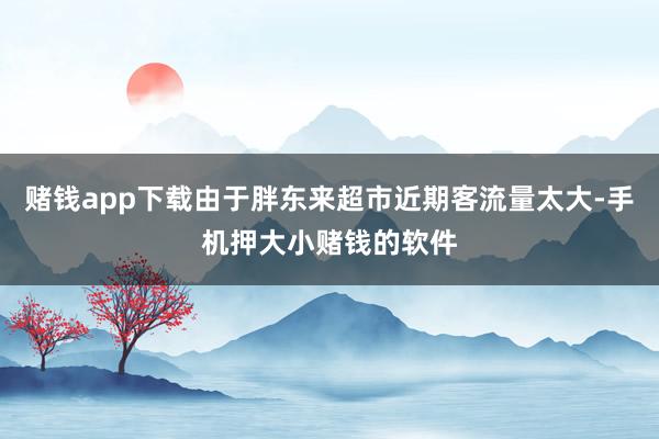 赌钱app下载由于胖东来超市近期客流量太大-手机押大小赌钱的软件