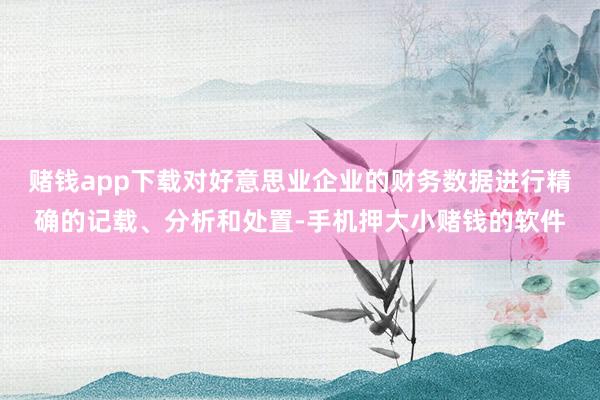 赌钱app下载对好意思业企业的财务数据进行精确的记载、分析和处置-手机押大小赌钱的软件