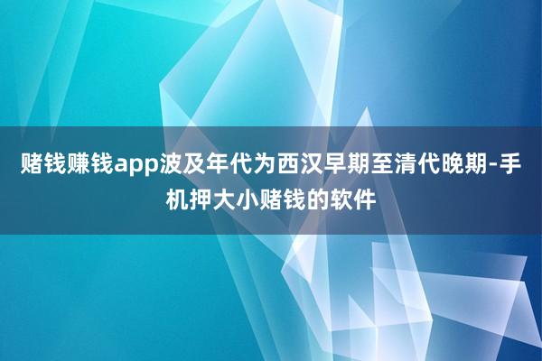 赌钱赚钱app波及年代为西汉早期至清代晚期-手机押大小赌钱的软件