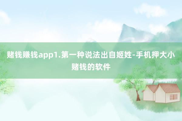 赌钱赚钱app1.第一种说法出自姬姓-手机押大小赌钱的软件