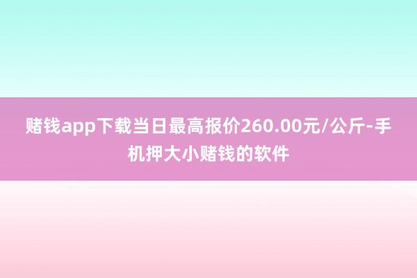 赌钱app下载当日最高报价260.00元/公斤-手机押大小赌钱的软件