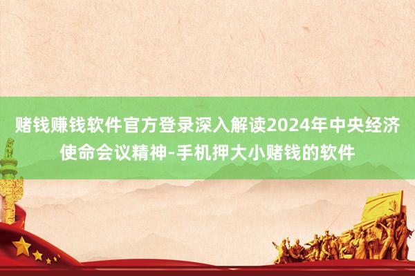 赌钱赚钱软件官方登录深入解读2024年中央经济使命会议精神-手机押大小赌钱的软件